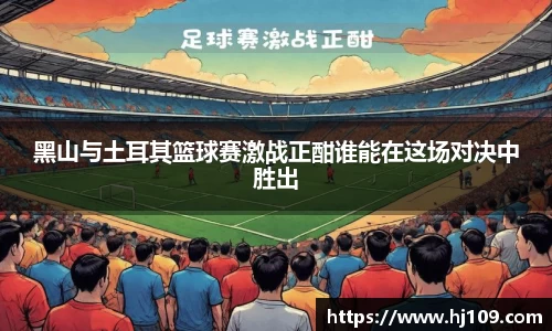 黑山与土耳其篮球赛激战正酣谁能在这场对决中胜出