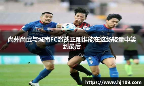 尚州尚武与城南FC激战正酣谁能在这场较量中笑到最后