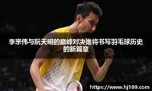 李宗伟与阮天明的巅峰对决谁将书写羽毛球历史的新篇章